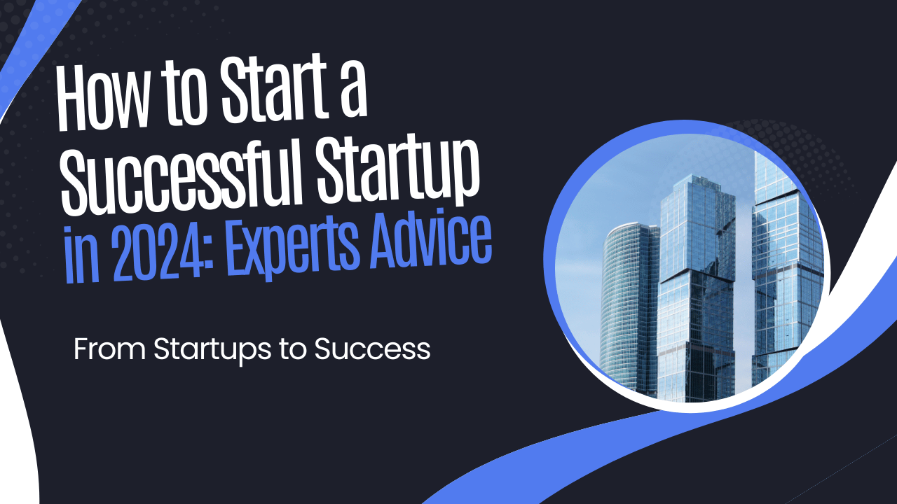 How to Start a Successful Startup in 2024: Experts Advice
